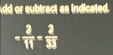 dd or subtract as indicated.
= 2/11 = 2/33 