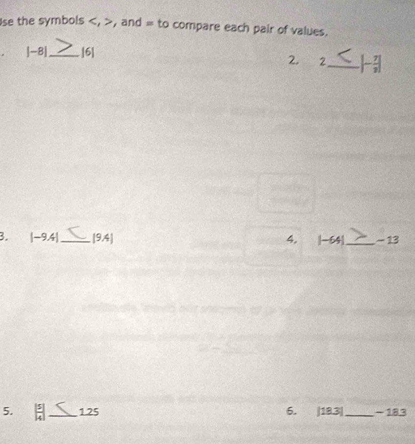 Ise the symbols , , and = to compare each pair of values.
|-8| _  |6|
2. 2_ |- 7/3 |
B. |-9.4| _ [94] 4, |-64| _ - 13
5. [ 5/4 ] _ 125 6. |18.3| _ - 183