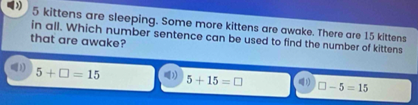 5 kittens are sleeping. Some more kittens are awake. There are 15 kittens
in all. Which number sentence can be used to find the number of kittens
that are awake?
1) 5+□ =15 ) 5+15=□ □ -5=15