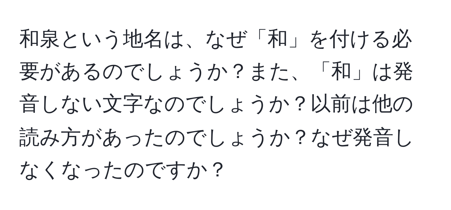 和泉という地名は、なぜ「和」を付ける必要があるのでしょうか？また、「和」は発音しない文字なのでしょうか？以前は他の読み方があったのでしょうか？なぜ発音しなくなったのですか？