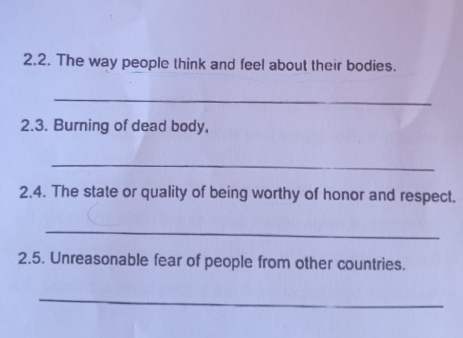 The way people think and feel about their bodies. 
_ 
2.3. Burning of dead body, 
_ 
2.4. The state or quality of being worthy of honor and respect. 
_ 
2.5. Unreasonable fear of people from other countries. 
_