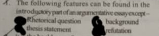 The following features can be found in the
in tro ductory part of an argumentative essay except --
Rhetorical question background
thesis statement refutation