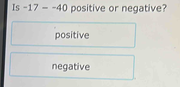 Is -17--40 positive or negative?
positive
negative
.