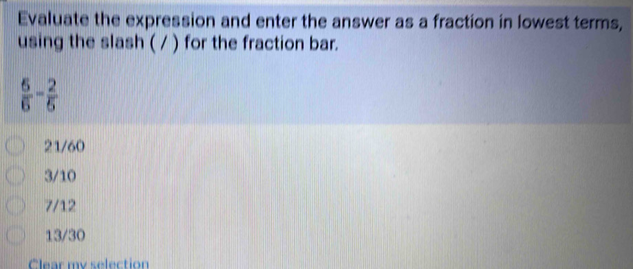 Evaluate the expression and enter the answer as a fraction in lowest terms,
using the slash ( / ) for the fraction bar.
 6/6 - 2/5 
21/60
3/10
7/12
13/30
Clear my selection