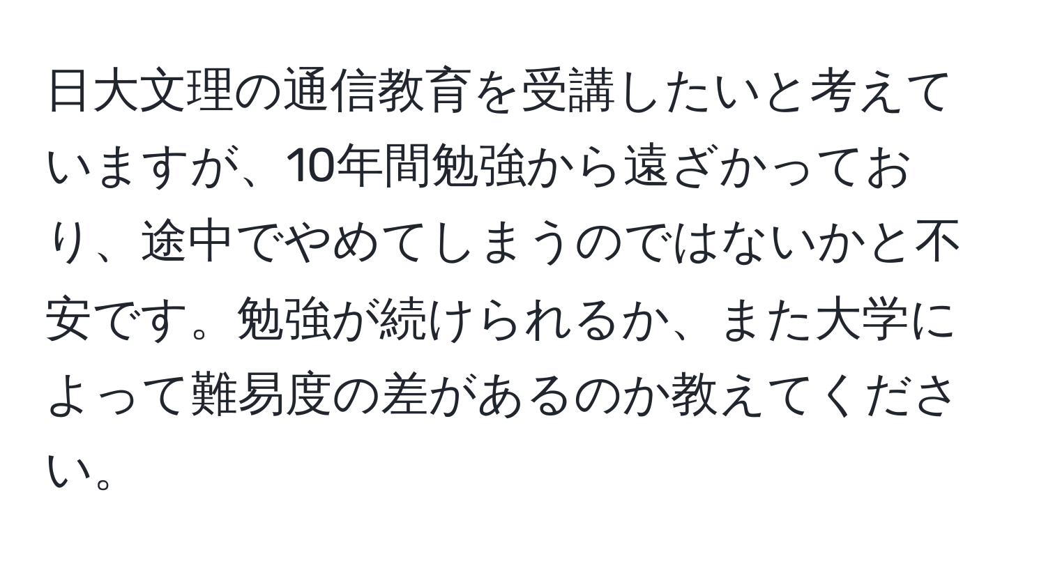 日大文理の通信教育を受講したいと考えていますが、10年間勉強から遠ざかっており、途中でやめてしまうのではないかと不安です。勉強が続けられるか、また大学によって難易度の差があるのか教えてください。