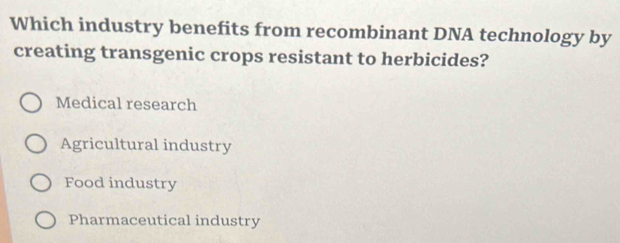 Which industry benefits from recombinant DNA technology by
creating transgenic crops resistant to herbicides?
Medical research
Agricultural industry
Food industry
Pharmaceutical industry