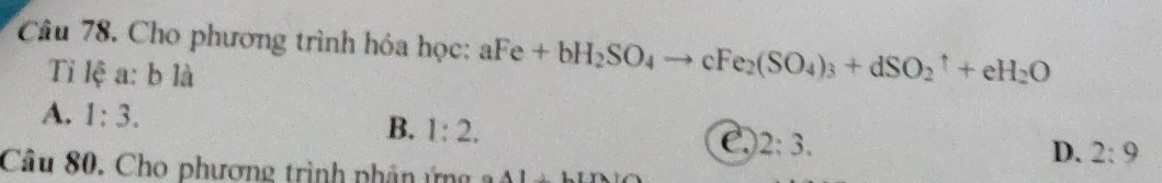 Cho phương trình hóa học: aFe+bH_2SO_4to cFe_2(SO_4)_3+dSO_2uparrow +eH_2O
Ti lệ a: b là
A. 1:3. B. 1:2. C. 2:3.
D. 2:9
Câu 80. Cho phương trình phân ứng 1>