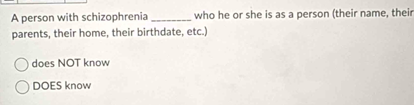 A person with schizophrenia _who he or she is as a person (their name, their
parents, their home, their birthdate, etc.)
does NOT know
DOES know