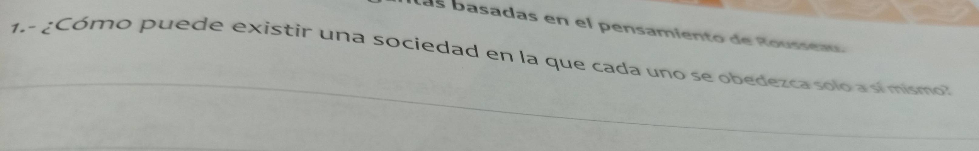 las basadas en el pensamiento de Roussea 
1.- ¿Cómo puede existir una sociedad en la que cada uno se obedezca solo a sí mismo?