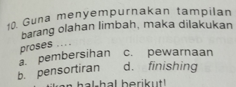 Guna menyempurnakan tampilan
barang olahan limbah, maka dilakukan
proses ....
a. pembersihan c. pewarnaan
b. pensortiran d. finishing
an hal-hal berikut!