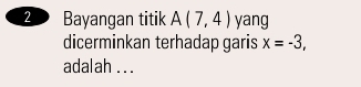 Bayangan titik A(7,4) yang 
dicerminkan terhadap garis x=-3, 
adalah .. .