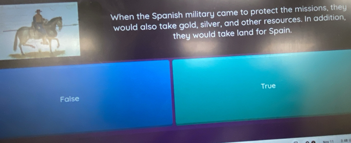 When the Spanish military came to protect the missions, they
would also take gold, silver, and other resources. In addition,
they would take land for Spain.
True
False
348 (