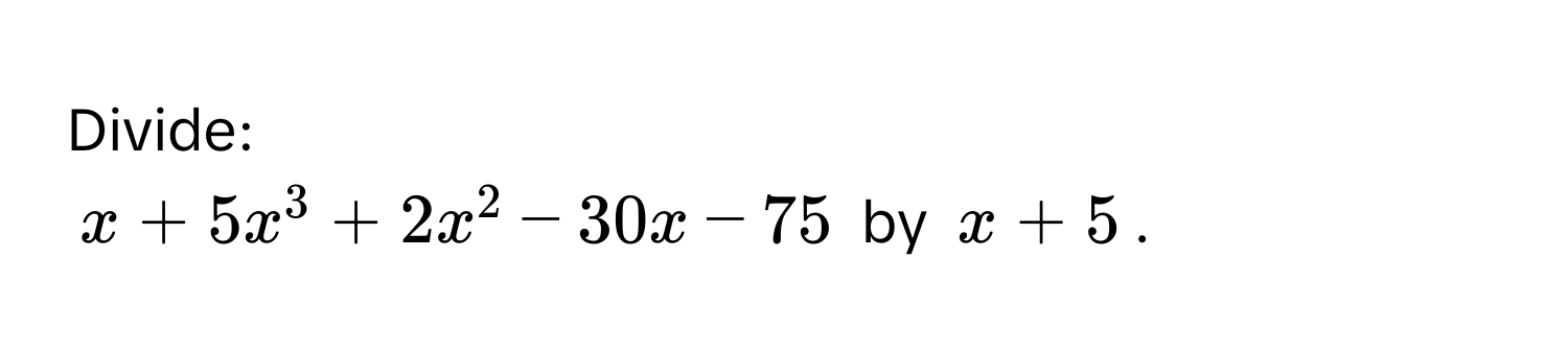 Divide:
x + 5x^3 + 2x^2 - 30x - 75 by x + 5.