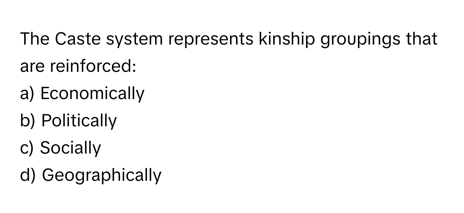 The Caste system represents kinship groupings that are reinforced:

a) Economically 
b) Politically 
c) Socially 
d) Geographically