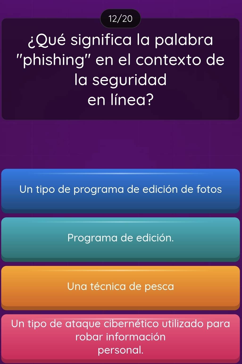 12/20
¿Qué significa la palabra
''phishing'' en el contexto de
la seguridad
en línea?
Un tipo de programa de edición de fotos
Programa de edición.
Una técnica de pesca
Un tipo de ataque cibernético utilizado para
robar información
personal.