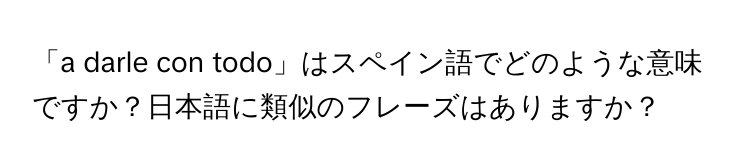 「a darle con todo」はスペイン語でどのような意味ですか？日本語に類似のフレーズはありますか？