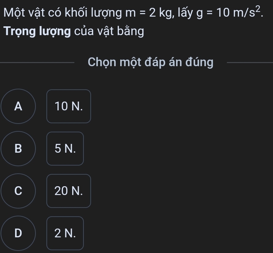 Một vật có khối lượng m=2kg , lấy g=10m/s^2. 
Trọng lượng của vật bằng
Chọn một đáp án đúng
A 10 N.
B 5 N.
C 20 N.
D 2 N.