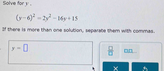 Solve for y.
(y-6)^2=2y^2-16y+15
If there is more than one solution, separate them with commas.
y=□
 □ /□   □ ,□ ,... 
×