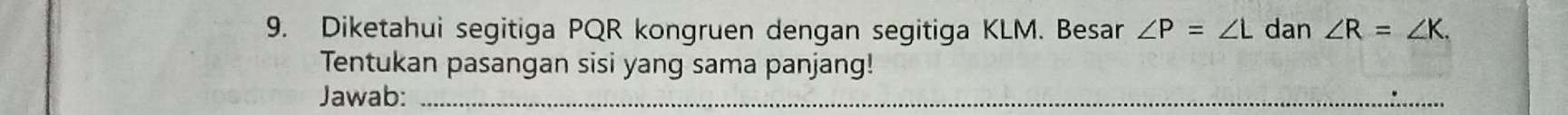 Diketahui segitiga PQR kongruen dengan segitiga KLM. Besar ∠ P=∠ L dan ∠ R=∠ K. 
Tentukan pasangan sisi yang sama panjang! 
Jawab:_