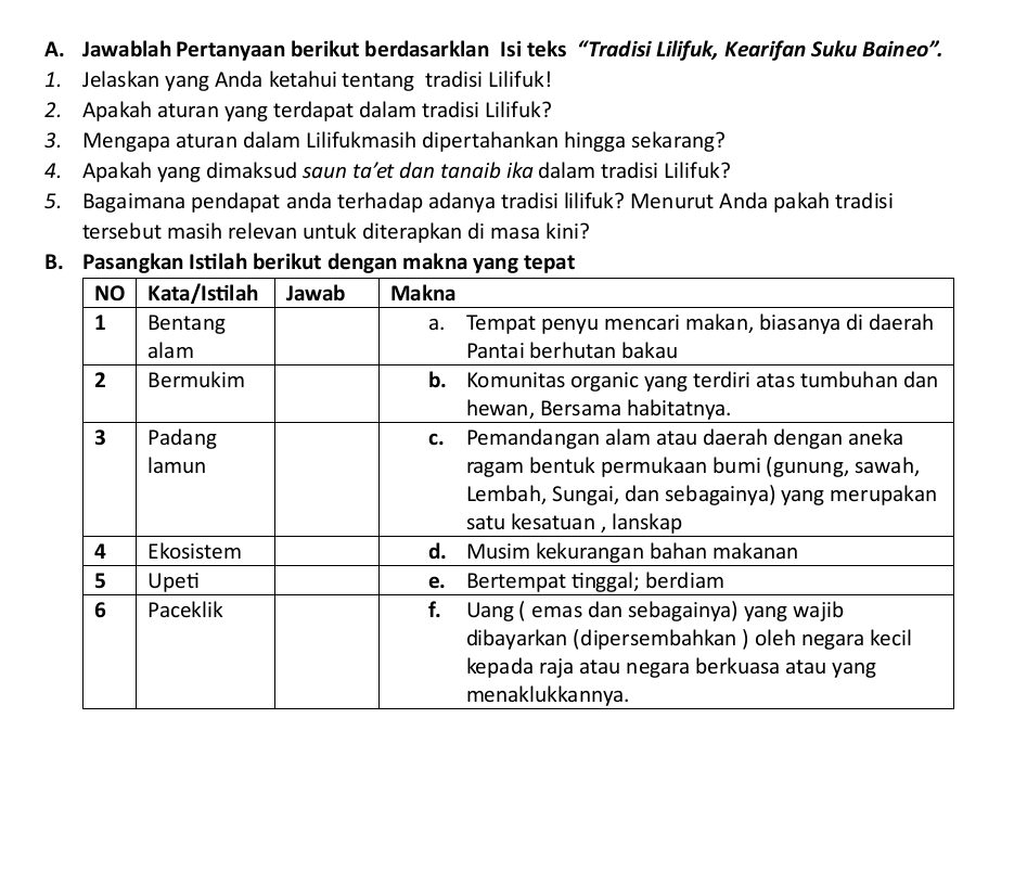 Jawablah Pertanyaan berikut berdasarklan Isi teks “Tradisi Lilifuk, Kearifan Suku Baineo”. 
1. Jelaskan yang Anda ketahui tentang tradisi Lilifuk! 
2. Apakah aturan yang terdapat dalam tradisi Lilifuk? 
3. Mengapa aturan dalam Lilifukmasih dipertahankan hingga sekarang? 
4. Apakah yang dimaksud saun ta’et dan tanαib ika dalam tradisi Lilifuk? 
5. Bagaimana pendapat anda terhadap adanya tradisi lilifuk? Menurut Anda pakah tradisi 
tersebut masih relevan untuk diterapkan di masa kini?