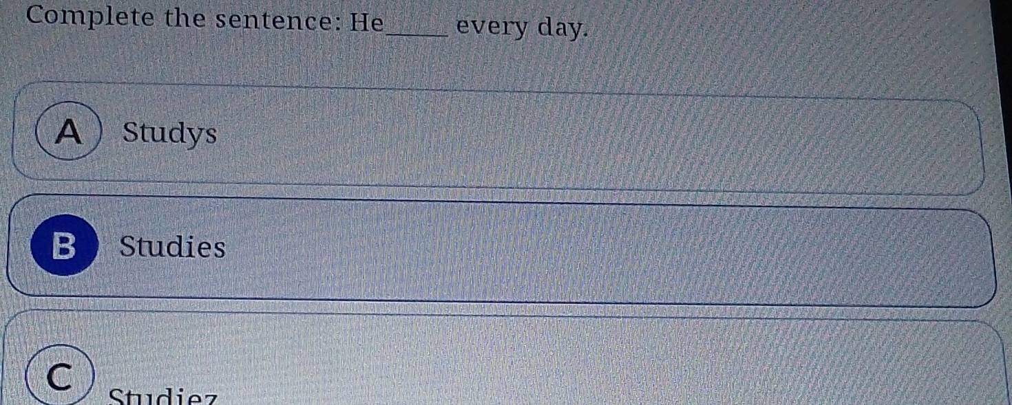 Complete the sentence: He_ every day.
A Studys
B Studies
Studiez