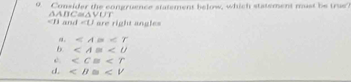 Consider the congruence statement below, which statement must be true?
△ ABC≌ △ VUT
and ∠ U are right angles
a。 ∠ A≌ ∠ T
b.

d