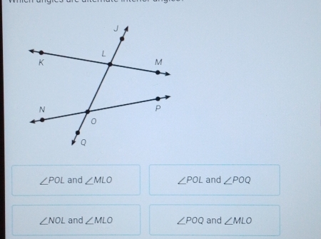 ∠ POL and ∠ MLO ∠ POL and ∠ POQ
∠ NOL and ∠ MLO ∠ POQ and ∠ MLO