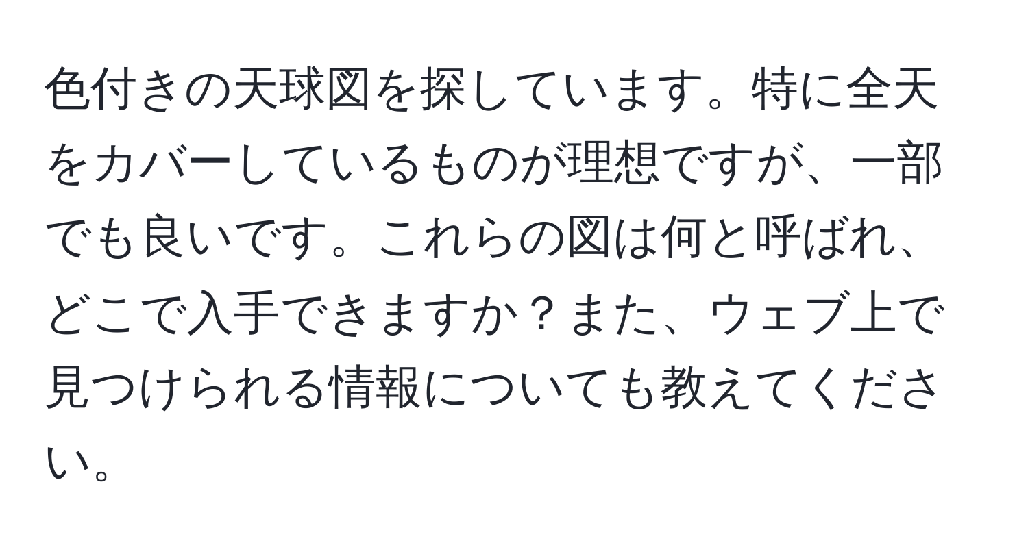 色付きの天球図を探しています。特に全天をカバーしているものが理想ですが、一部でも良いです。これらの図は何と呼ばれ、どこで入手できますか？また、ウェブ上で見つけられる情報についても教えてください。