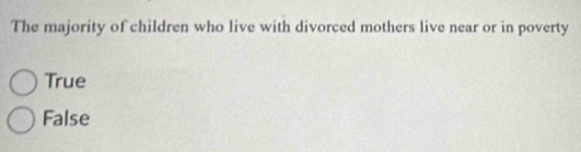 The majority of children who live with divorced mothers live near or in poverty
True
False