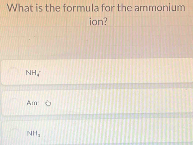 What is the formula for the ammonium
ion?
NH_4^(+
Am^+)
NH_3