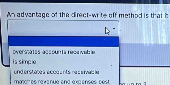 An advantage of the direct-write off method is that it
overstates accounts receivable
is simple
understates accounts receivable
matches revenue and expenses best