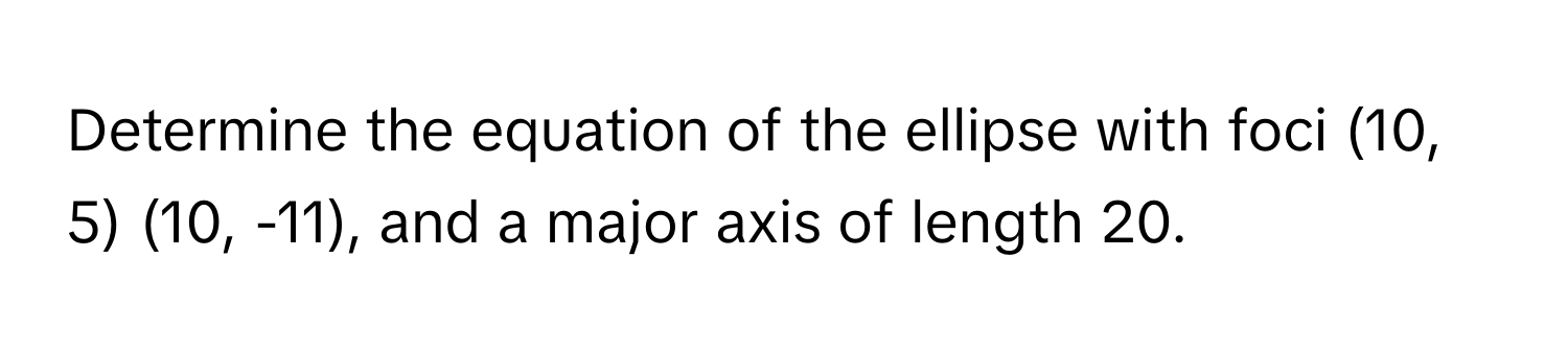 Determine the equation of the ellipse with foci (10, 5) (10, -11), and a major axis of length 20.