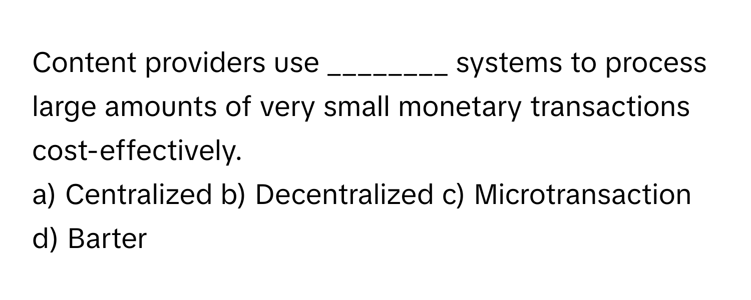 Content providers use ________ systems to process large amounts of very small monetary transactions cost-effectively.

a) Centralized b) Decentralized c) Microtransaction d) Barter