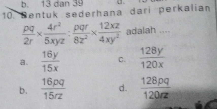 b. 13 dan 39
a、
10. Dentuk sederhana dari perkalian
 pq/2r *  4r^2/5xyz : pqr/8z^2 *  12xz/4xy^2  adalah ....
a.  16y/15x   128y/120x 
C.
b.  16pq/15rz   128pq/120rz 
d.