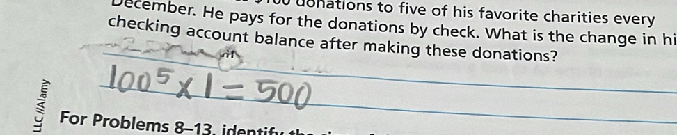 uonations to five of his favorite charities every 
December. He pays for the donations by check. What is the change in hi 
checking account balance after making these donations? 
For Problems 8-13, identifu