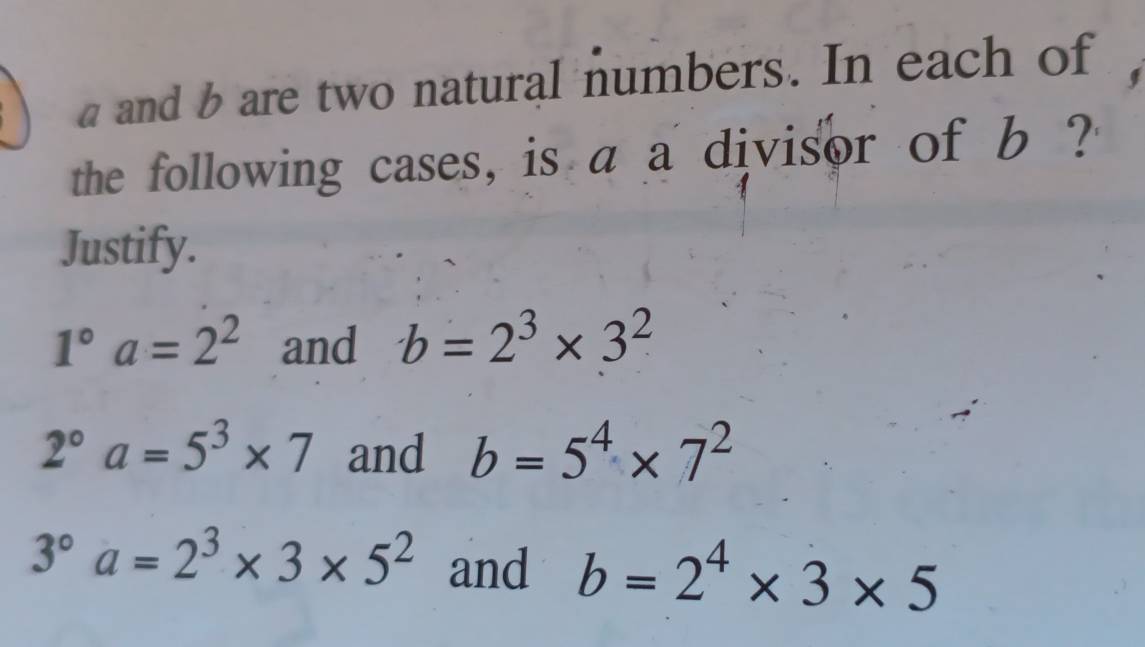 a and b are two natural numbers. In each of 
the following cases, is a a divisor of b ? 
Justify.
1°a=2^2 and b=2^3* 3^2
2°a=5^3* 7 and b=5^4* 7^2
3°a=2^3* 3* 5^2 and b=2^4* 3* 5