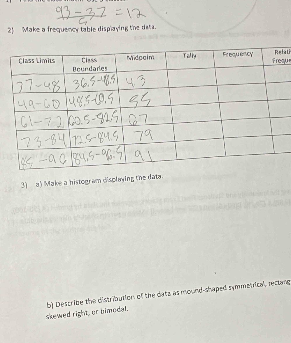 Make a frequency table displaying the data. 
ati 
ue 
3) a) Make a histogram displaying the data. 
b) Describe the distribution of the data as mound-shaped symmetrical, rectang 
skewed right, or bimodal.