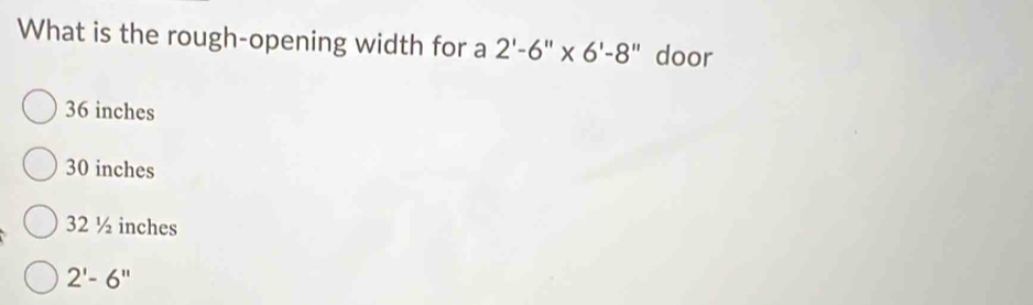 What is the rough-opening width for a 2'-6''* 6'-8'' door
36 inches
30 inches
32 ½ inches
2'-6''