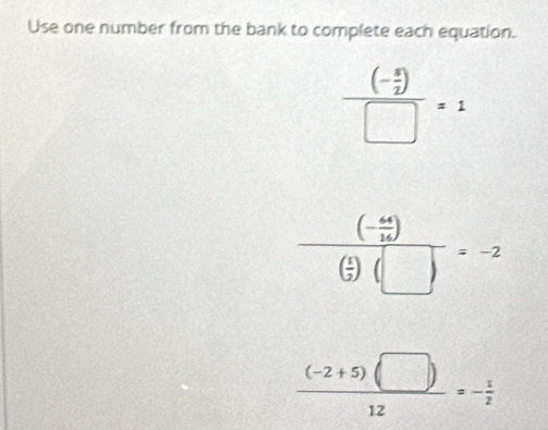 Use one number from the bank to complete each equation.
frac (- 9/2 )□ =1
frac (- 44/14 )( 1/12 )(□ )=-2
 ((-2+5)(□ ))/12 =- 1/2 