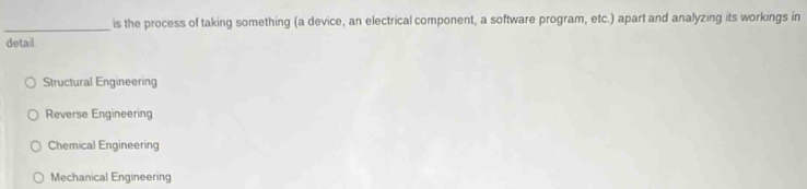 is the process of taking something (a device, an electrical component, a software program, etc.) apart and analyzing its workings in
detail
Structural Engineering
Reverse Engineering
Chemical Engineering
Mechanical Engineering