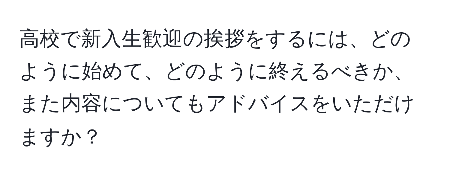 高校で新入生歓迎の挨拶をするには、どのように始めて、どのように終えるべきか、また内容についてもアドバイスをいただけますか？