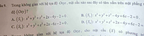 ầu 9. Trong không gian với hệ tọa độ Oxyz , mặt cầu nào sau đây có tâm nằm trên mặt phẳng
độ (Oxy) ?
A. (S_1):x^2+y^2+z^2+2x-4y-2=0. B. (S_2):x^2+y^2+z^2-4y+6z-2=0.
C. (S_3):x^2+y^2+z^2+2x-6z-2=0. D. (S_4):x^2+y^2+z^2+2x-4y+6z-2=
n gian với hệ tọa độ Oxyz, cho mặt cầu (S) có phương t