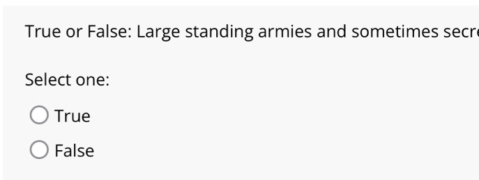 True or False: Large standing armies and sometimes secr
Select one:
True
False