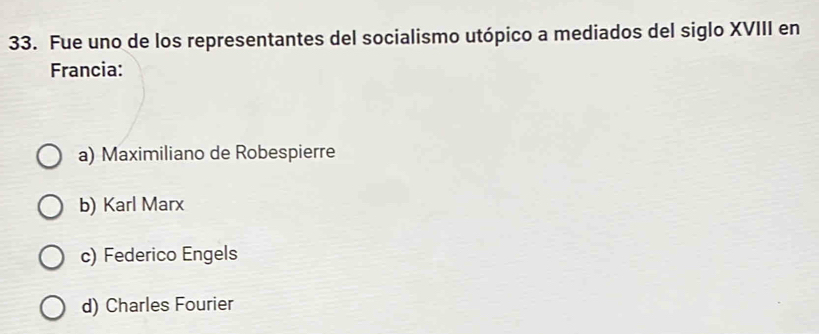 Fue uno de los representantes del socialismo utópico a mediados del siglo XVIII en
Francia:
a) Maximiliano de Robespierre
b) Karl Marx
c) Federico Engels
d) Charles Fourier