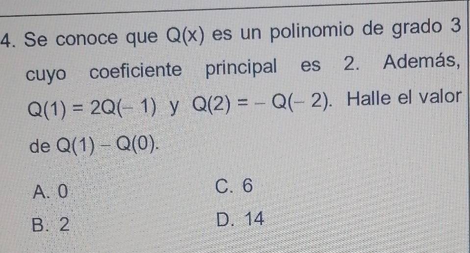 Se conoce que Q(x) es un polinomio de grado 3
cuyo coeficiente principal es 2. Además,
Q(1)=2Q(-1) y Q(2)=-Q(-2). Halle el valor
de Q(1)-Q(0).
A. 0 C. 6
B. 2
D. 14