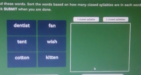 these words. Sort the words based on how many closed syllables are in each word 
:k SUBMIT when you are done.
1 closed syllable 2 closed syllables