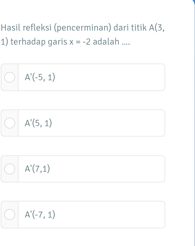 Hasil refleksi (pencerminan) dari titik A(3, 
1) terhadap garis x=-2 adalah ....
A'(-5,1)
A'(5,1)
A'(7,1)
A'(-7,1)