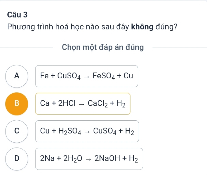 Phương trình hoá học nào sau đây không đúng?
Chọn một đáp án đúng
A Fe+CuSO_4to FeSO_4+Cu
B Ca+2HClto CaCl_2+H_2
C Cu+H_2SO_4to CuSO_4+H_2
D 2Na+2H_2Oto 2NaOH+H_2