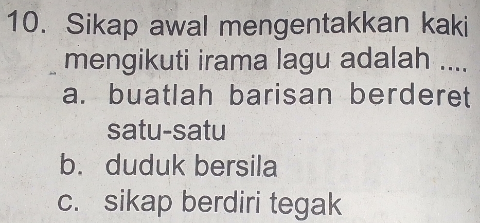 Sikap awal mengentakkan kaki
mengikuti irama lagu adalah ....
a. buatlah barisan berderet
satu-satu
b. duduk bersila
c. sikap berdiri tegak