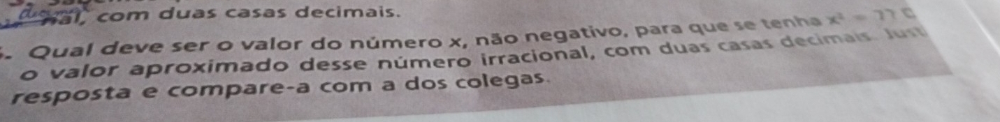 a hal, com duas casas decimais.
S. Qual deve ser o valor do número x, não negativo, para que se tenha x^2=370
o valor aproximado desse número irracional, com duas casas decimais. Just
resposta e compare-a com a dos colegas.